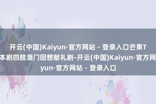 开云(中国)Kaiyun·官方网站 - 登录入口芒果TV全网独播！本剧四肢澳门回想献礼剧-开云(中国)Kaiyun·官方网站 - 登录入口