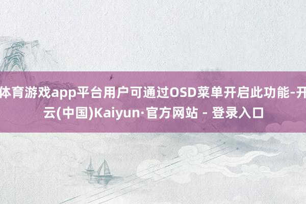 体育游戏app平台用户可通过OSD菜单开启此功能-开云(中国)Kaiyun·官方网站 - 登录入口