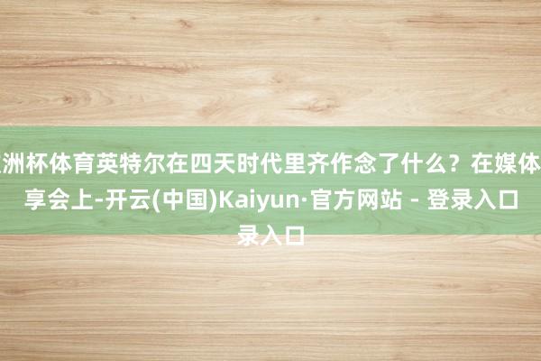 欧洲杯体育英特尔在四天时代里齐作念了什么？在媒体共享会上-开云(中国)Kaiyun·官方网站 - 登录入口