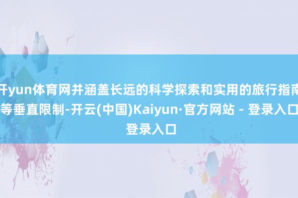 开yun体育网并涵盖长远的科学探索和实用的旅行指南等垂直限制-开云(中国)Kaiyun·官方网站 - 登录入口