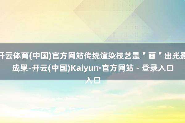 开云体育(中国)官方网站传统渲染技艺是＂画＂出光影成果-开云(中国)Kaiyun·官方网站 - 登录入口