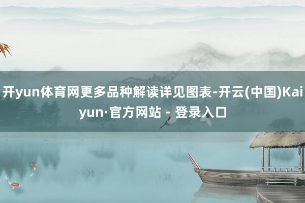 开yun体育网更多品种解读详见图表-开云(中国)Kaiyun·官方网站 - 登录入口