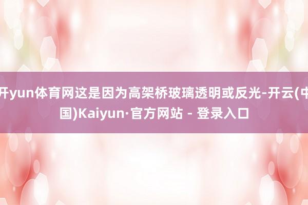开yun体育网这是因为高架桥玻璃透明或反光-开云(中国)Kaiyun·官方网站 - 登录入口