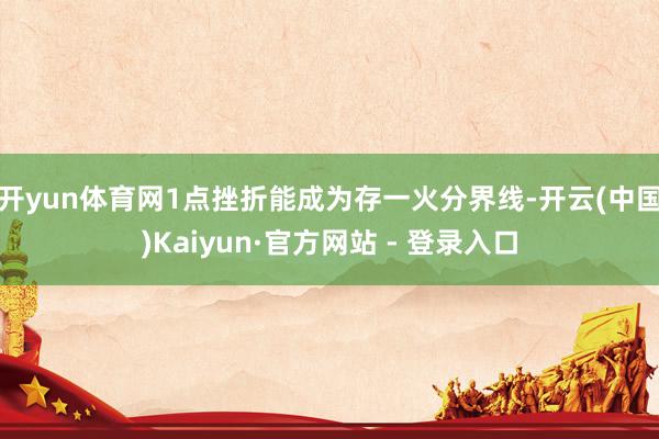 开yun体育网1点挫折能成为存一火分界线-开云(中国)Kaiyun·官方网站 - 登录入口