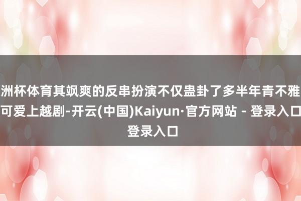 欧洲杯体育其飒爽的反串扮演不仅蛊卦了多半年青不雅众可爱上越剧-开云(中国)Kaiyun·官方网站 - 登录入口