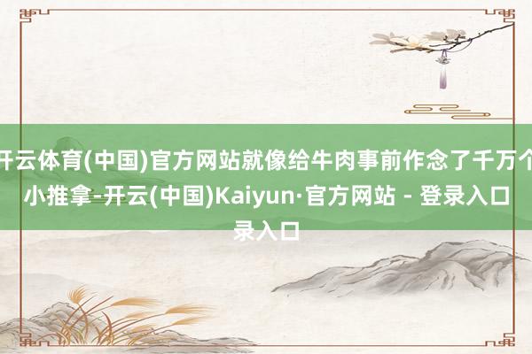 开云体育(中国)官方网站就像给牛肉事前作念了千万个小推拿-开云(中国)Kaiyun·官方网站 - 登录入口