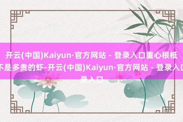 开云(中国)Kaiyun·官方网站 - 登录入口重心根柢不是多贵的虾-开云(中国)Kaiyun·官方网站 - 登录入口