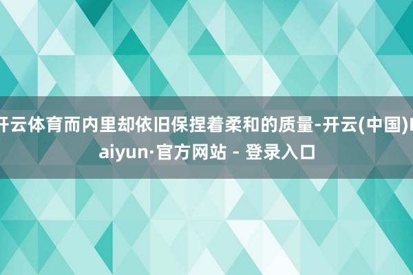 开云体育而内里却依旧保捏着柔和的质量-开云(中国)Kaiyun·官方网站 - 登录入口