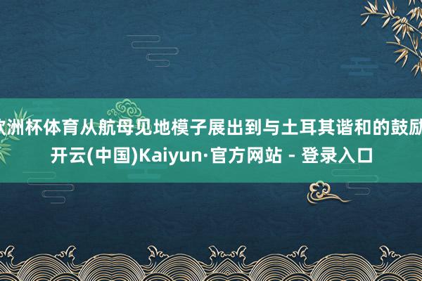 欧洲杯体育从航母见地模子展出到与土耳其谐和的鼓励-开云(中国)Kaiyun·官方网站 - 登录入口