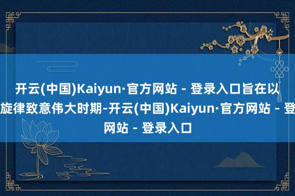 开云(中国)Kaiyun·官方网站 - 登录入口旨在以飞腾的旋律致意伟大时期-开云(中国)Kaiyun·官方网站 - 登录入口