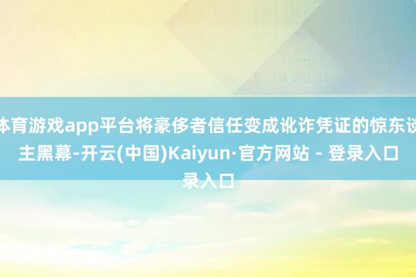 体育游戏app平台将豪侈者信任变成讹诈凭证的惊东谈主黑幕-开云(中国)Kaiyun·官方网站 - 登录入口
