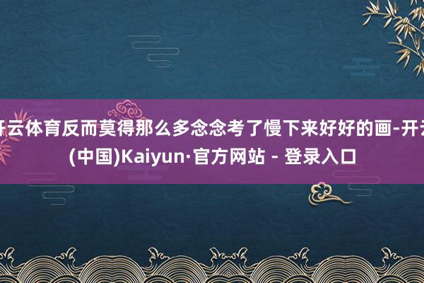 开云体育反而莫得那么多念念考了慢下来好好的画-开云(中国)Kaiyun·官方网站 - 登录入口