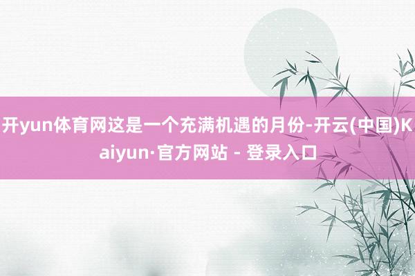 开yun体育网这是一个充满机遇的月份-开云(中国)Kaiyun·官方网站 - 登录入口