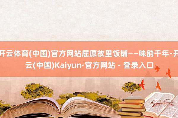 开云体育(中国)官方网站屈原故里饭铺——味韵千年-开云(中国)Kaiyun·官方网站 - 登录入口