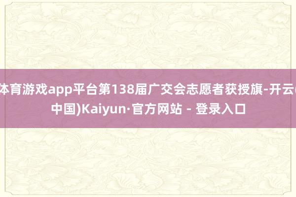 体育游戏app平台第138届广交会志愿者获授旗-开云(中国)Kaiyun·官方网站 - 登录入口