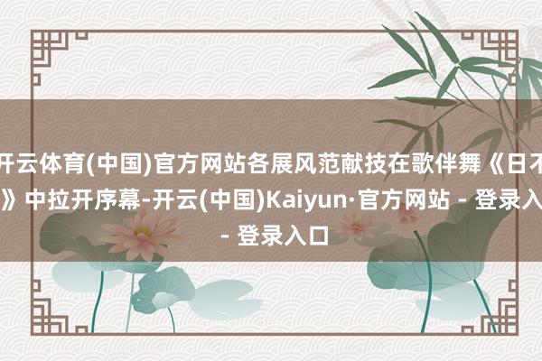 开云体育(中国)官方网站各展风范献技在歌伴舞《日不落》中拉开序幕-开云(中国)Kaiyun·官方网站 - 登录入口