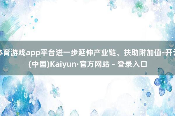 体育游戏app平台进一步延伸产业链、扶助附加值-开云(中国)Kaiyun·官方网站 - 登录入口
