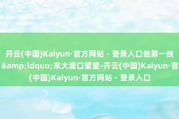 开云(中国)Kaiyun·官方网站 - 登录入口他第一技艺主动发出邀请：&ldquo;来大渡口望望-开云(中国)Kaiyun·官方网站 - 登录入口