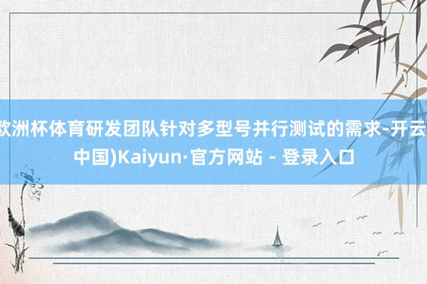 欧洲杯体育研发团队针对多型号并行测试的需求-开云(中国)Kaiyun·官方网站 - 登录入口
