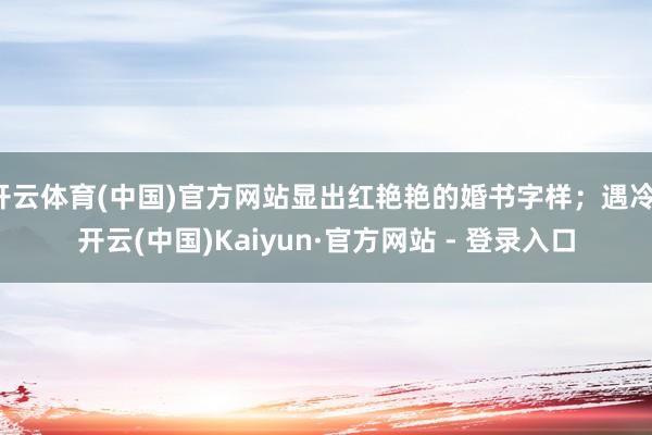 开云体育(中国)官方网站显出红艳艳的婚书字样；遇冷-开云(中国)Kaiyun·官方网站 - 登录入口