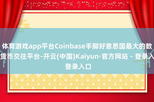 体育游戏app平台Coinbase手脚好意思国最大的数字货币交往平台-开云(中国)Kaiyun·官方网站 - 登录入口