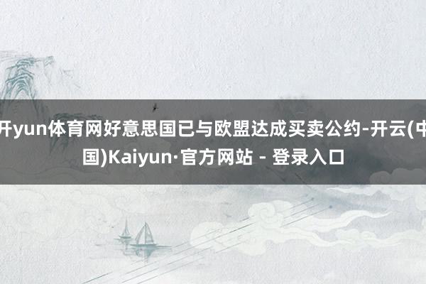 开yun体育网好意思国已与欧盟达成买卖公约-开云(中国)Kaiyun·官方网站 - 登录入口