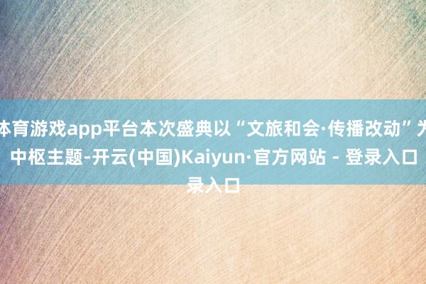 体育游戏app平台本次盛典以“文旅和会·传播改动”为中枢主题-开云(中国)Kaiyun·官方网站 - 登录入口