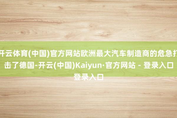 开云体育(中国)官方网站欧洲最大汽车制造商的危急打击了德国-开云(中国)Kaiyun·官方网站 - 登录入口