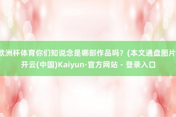 欧洲杯体育你们知说念是哪部作品吗？(本文通盘图片-开云(中国)Kaiyun·官方网站 - 登录入口