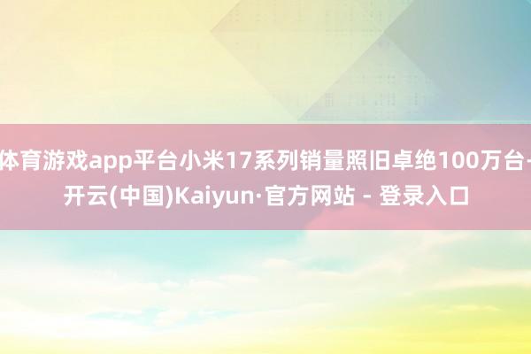 体育游戏app平台小米17系列销量照旧卓绝100万台-开云(中国)Kaiyun·官方网站 - 登录入口
