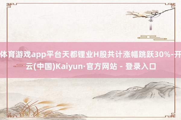 体育游戏app平台天都锂业H股共计涨幅跳跃30%-开云(中国)Kaiyun·官方网站 - 登录入口