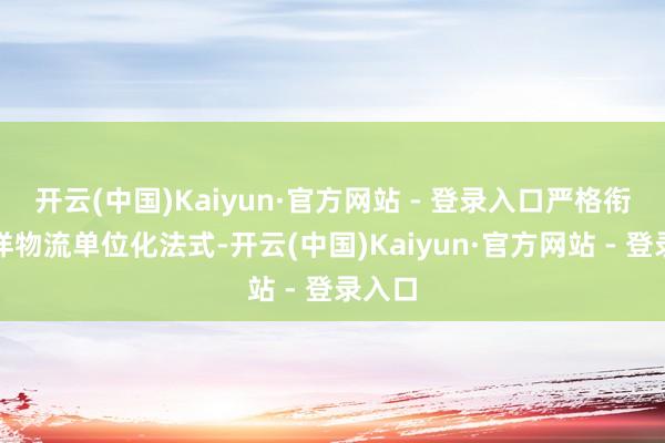 开云(中国)Kaiyun·官方网站 - 登录入口严格衔命外洋物流单位化法式-开云(中国)Kaiyun·官方网站 - 登录入口