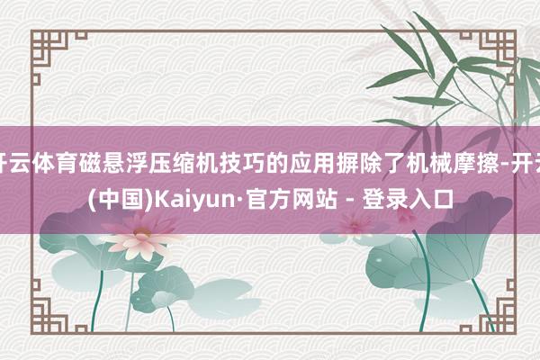 开云体育磁悬浮压缩机技巧的应用摒除了机械摩擦-开云(中国)Kaiyun·官方网站 - 登录入口