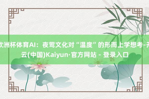欧洲杯体育AI：夜莺文化对“温度”的形而上学想考-开云(中国)Kaiyun·官方网站 - 登录入口