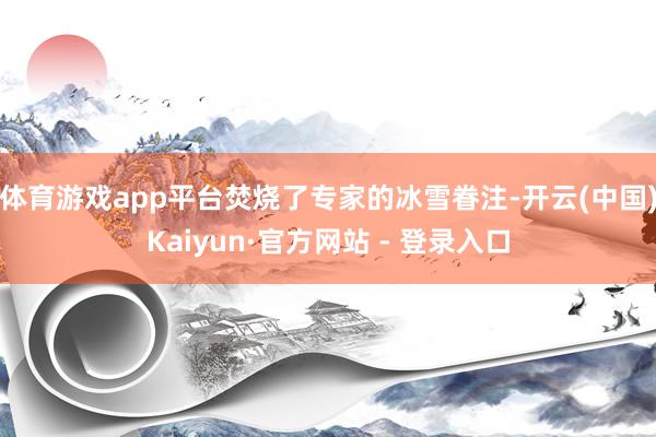 体育游戏app平台焚烧了专家的冰雪眷注-开云(中国)Kaiyun·官方网站 - 登录入口