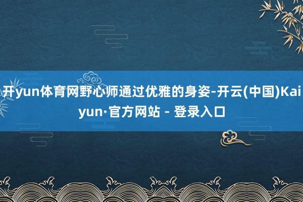 开yun体育网野心师通过优雅的身姿-开云(中国)Kaiyun·官方网站 - 登录入口