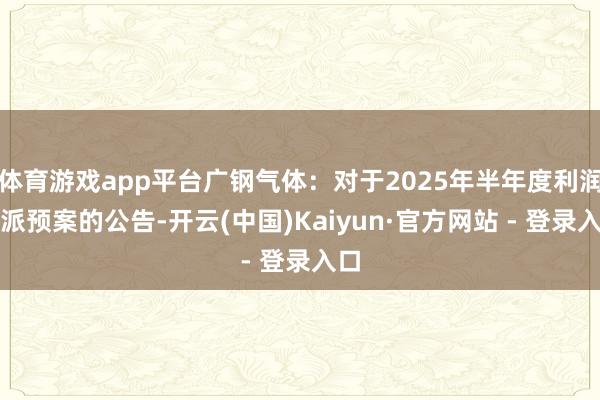 体育游戏app平台广钢气体：对于2025年半年度利润分派预案的公告-开云(中国)Kaiyun·官方网站 - 登录入口