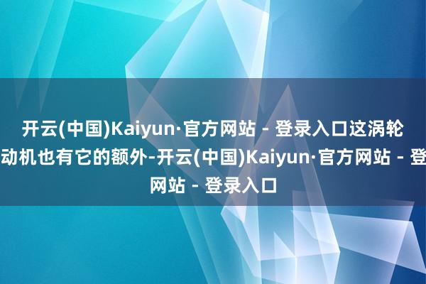 开云(中国)Kaiyun·官方网站 - 登录入口这涡轮增压发动机也有它的额外-开云(中国)Kaiyun·官方网站 - 登录入口