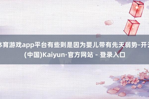 体育游戏app平台有些则是因为婴儿带有先天弱势-开云(中国)Kaiyun·官方网站 - 登录入口