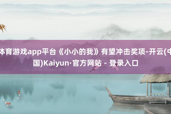 体育游戏app平台《小小的我》有望冲击奖项-开云(中国)Kaiyun·官方网站 - 登录入口