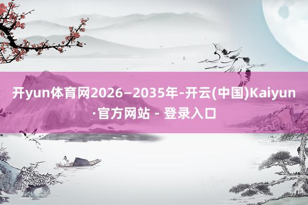 开yun体育网2026—2035年-开云(中国)Kaiyun·官方网站 - 登录入口