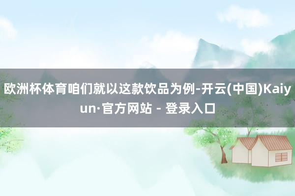 欧洲杯体育咱们就以这款饮品为例-开云(中国)Kaiyun·官方网站 - 登录入口