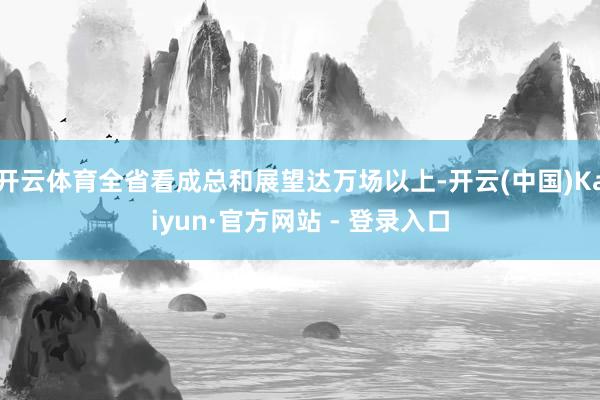 开云体育全省看成总和展望达万场以上-开云(中国)Kaiyun·官方网站 - 登录入口