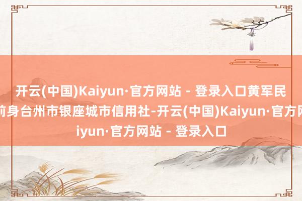 开云(中国)Kaiyun·官方网站 - 登录入口黄军民加入台州银行前身台州市银座城市信用社-开云(中国)Kaiyun·官方网站 - 登录入口