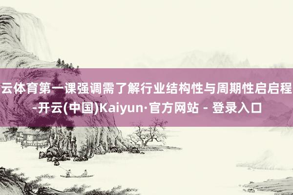开云体育第一课强调需了解行业结构性与周期性启启程分-开云(中国)Kaiyun·官方网站 - 登录入口