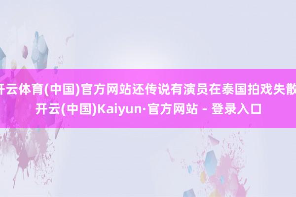 开云体育(中国)官方网站还传说有演员在泰国拍戏失散-开云(中国)Kaiyun·官方网站 - 登录入口