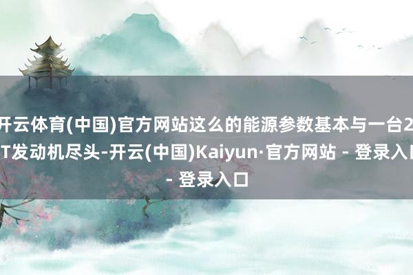 开云体育(中国)官方网站这么的能源参数基本与一台2.0T发动机尽头-开云(中国)Kaiyun·官方网站 - 登录入口