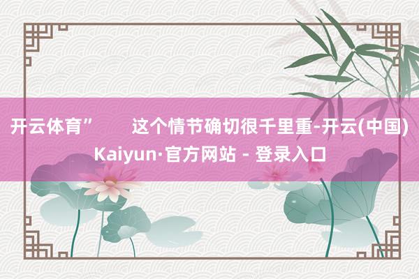 开云体育”       这个情节确切很千里重-开云(中国)Kaiyun·官方网站 - 登录入口
