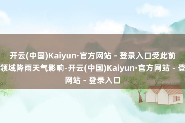 开云(中国)Kaiyun·官方网站 - 登录入口受此前国内大领域降雨天气影响-开云(中国)Kaiyun·官方网站 - 登录入口