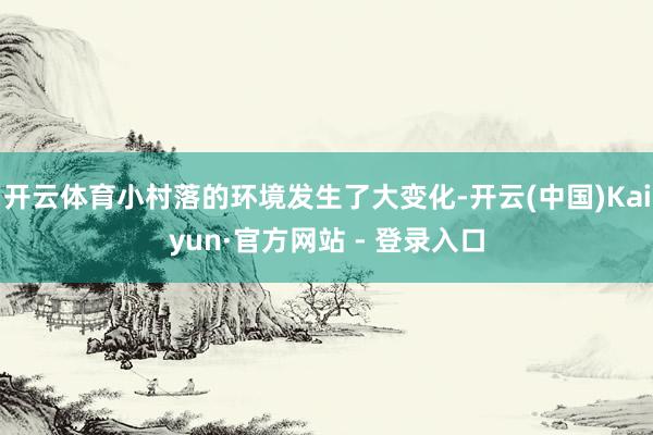 开云体育小村落的环境发生了大变化-开云(中国)Kaiyun·官方网站 - 登录入口
